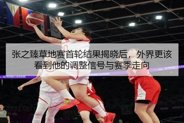 张之臻草地赛首轮结果揭晓后，外界更该看到他的调整信号与赛季走向