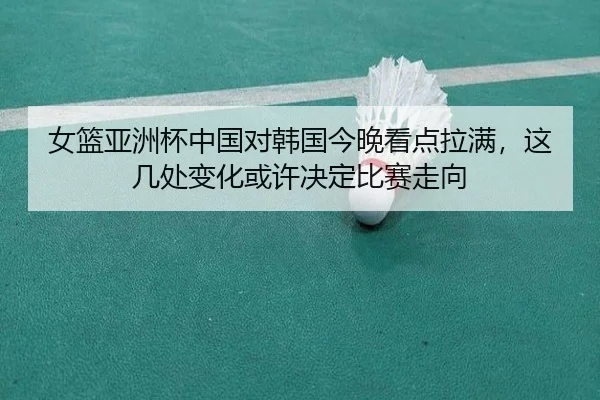 女篮亚洲杯中国对韩国今晚看点拉满，这几处变化或许决定比赛走向 | kaiyun